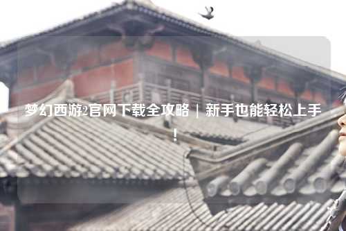 梦幻西游2官网下载全攻略 | 新手也能轻松上手！